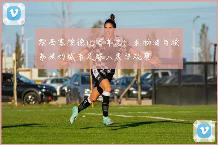 默西塞德德比百年志：利物浦与埃弗顿的城市足球人类学观察