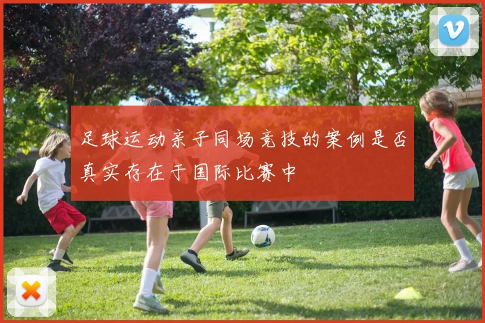 足球运动亲子同场竞技的案例是否真实存在于国际比赛中