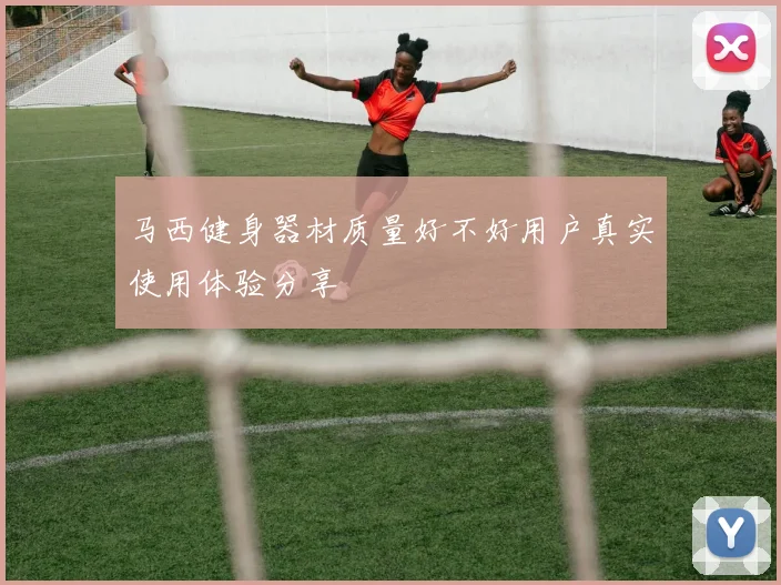 马西健身器材质量好不好用户真实使用体验分享