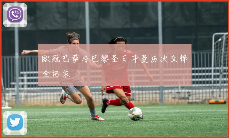 欧冠巴萨与巴黎圣日耳曼历次交锋全记录