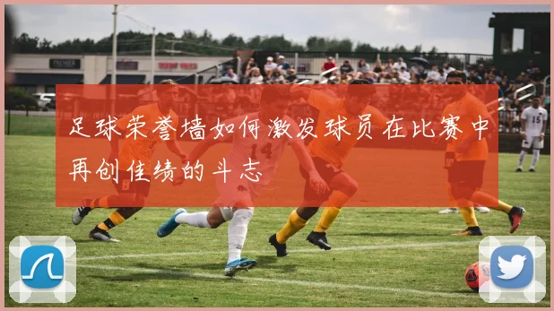 足球荣誉墙如何激发球员在比赛中再创佳绩的斗志