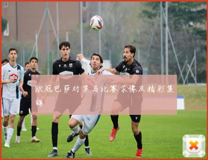 欧冠巴萨对罗马比赛录像及精彩集锦