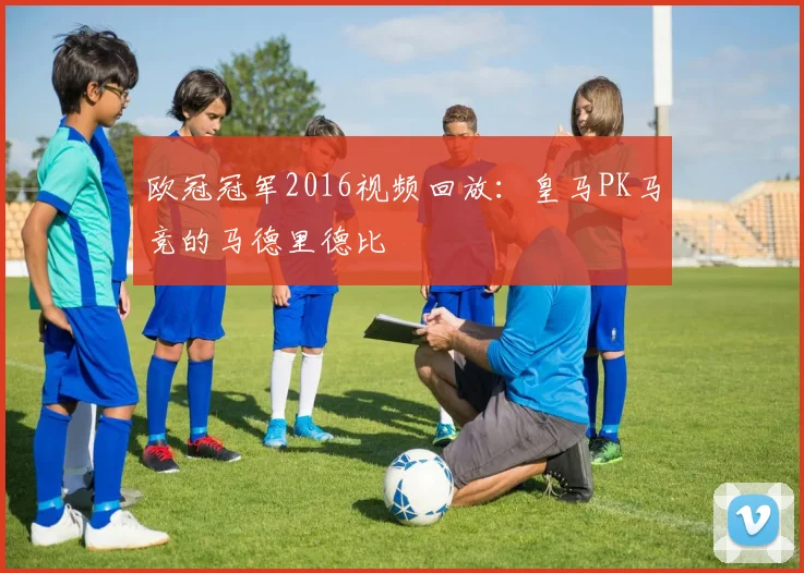 欧冠冠军2016视频回放:皇马PK马竞的马德里德比