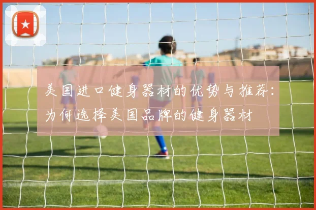 美国进口健身器材的优势与推荐：为何选择美国品牌的健身器材