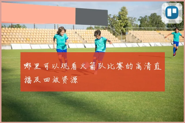 哪里可以观看火箭队比赛的高清直播及回放资源