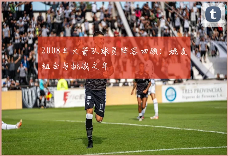 2008年火箭队球员阵容回顾:姚麦组合与挑战之年